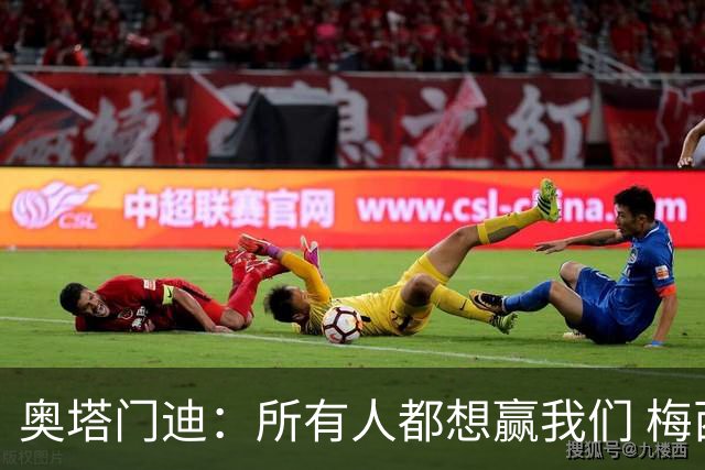 奥塔门迪：所有人都想赢我们 梅西是一个竞争野兽 让你不能放松