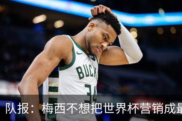队报：梅西不想把世界杯营销成最后一舞，他一切如常并渴望卫冕